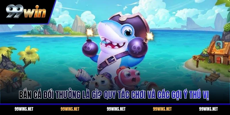 Bắn Cá Đổi Thưởng Là Gì? Quy Tắc Chơi Và Các Gợi Ý Thú Vị