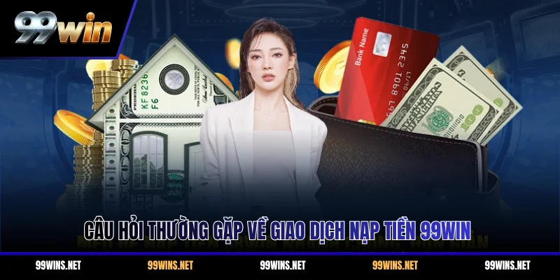 Câu hỏi thường gặp về giao dịch nạp tiền 99WIN