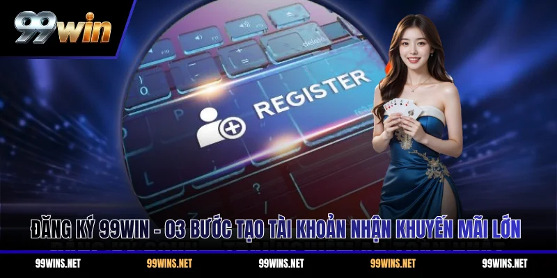 Đăng Ký 99WIN - 03 Bước Tạo Tài Khoản Nhận Khuyến Mãi Lớn