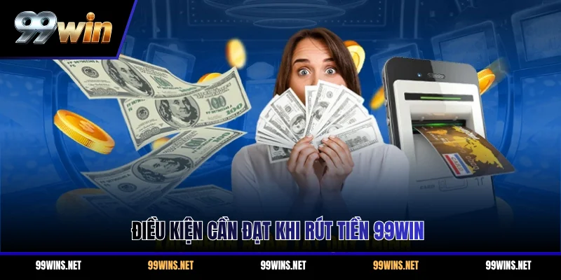 Điều kiện cần đạt khi rút tiền 99WIN