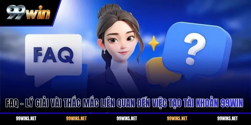 FAQ - Lý giải vài thắc mắc liên quan đến việc tạo tài khoản 99WIN