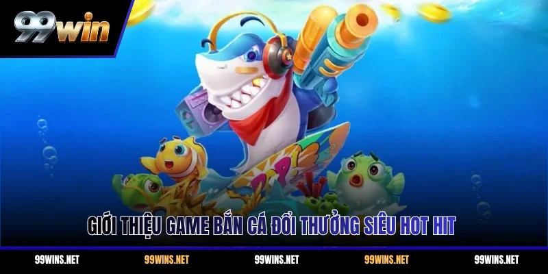 Giới thiệu game bắn cá đổi thưởng siêu hot hit