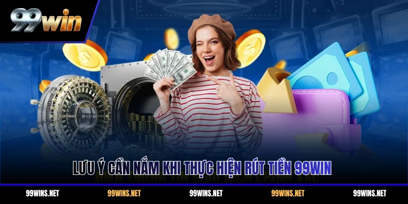 Lưu ý cần nắm khi thực hiện rút tiền 99WIN