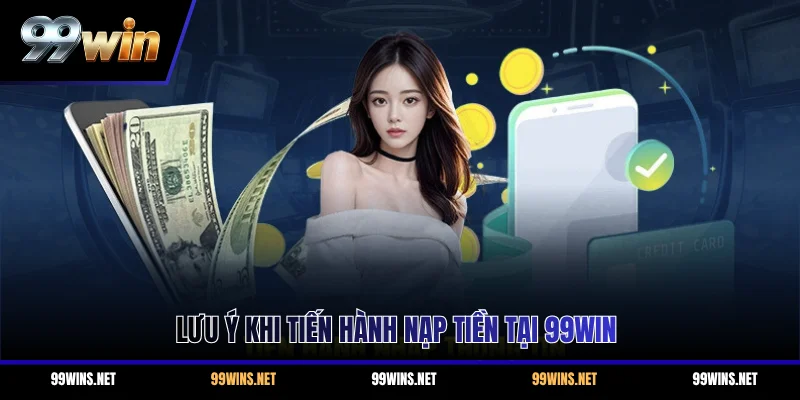 Lưu ý khi tiến hành nạp tiền tại 99WIN
